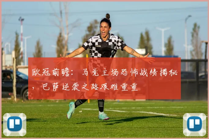 欧冠前瞻：马竞主场恐怖战绩揭秘，巴萨逆袭之路艰难重重