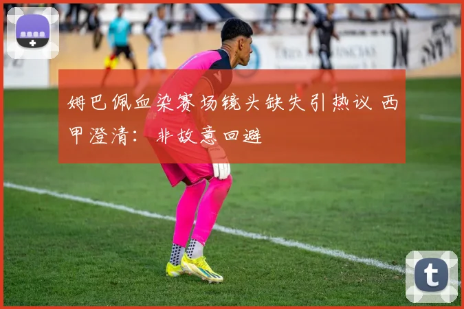 姆巴佩血染赛场镜头缺失引热议 西甲澄清:非故意回避