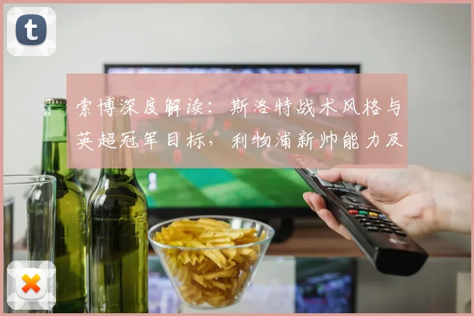 索博深度解读:斯洛特战术风格与英超冠军目标,利物浦新帅能力及合作前景分析