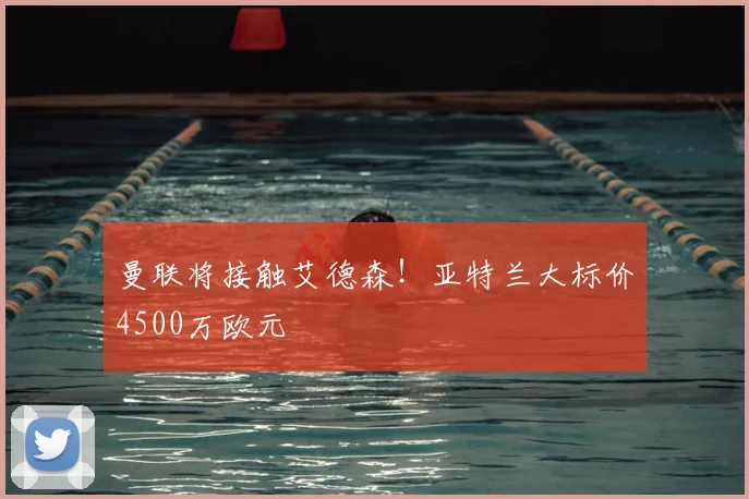 曼联将接触艾德森！亚特兰大标价4500万欧元