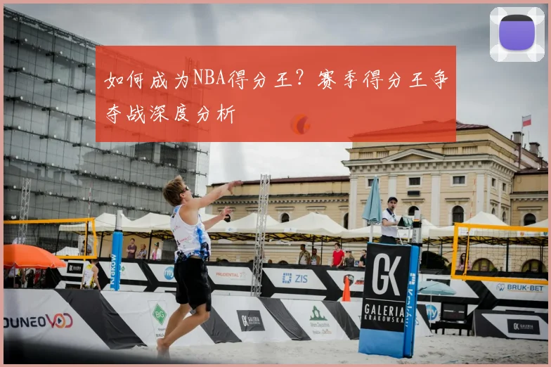 如何成为NBA得分王？赛季得分王争夺战深度分析