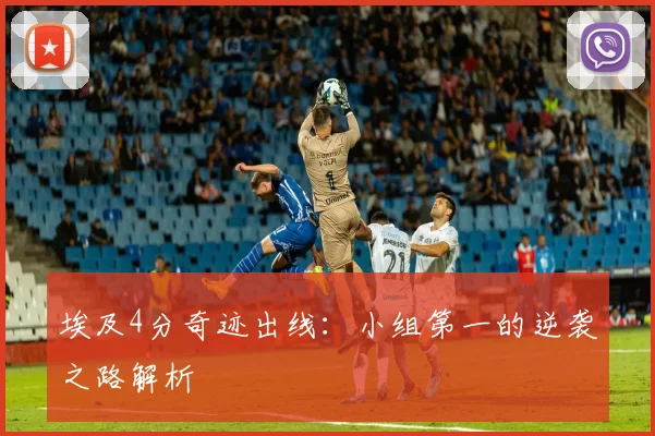 埃及4分奇迹出线：小组第一的逆袭之路解析