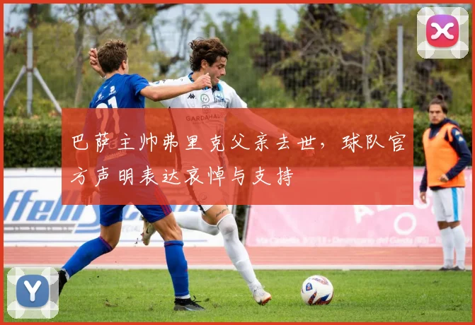 巴萨主帅弗里克父亲去世,球队官方声明表达哀悼与支持