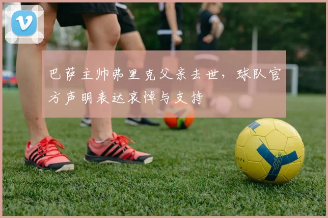 巴萨主帅弗里克父亲去世，球队官方声明表达哀悼与支持