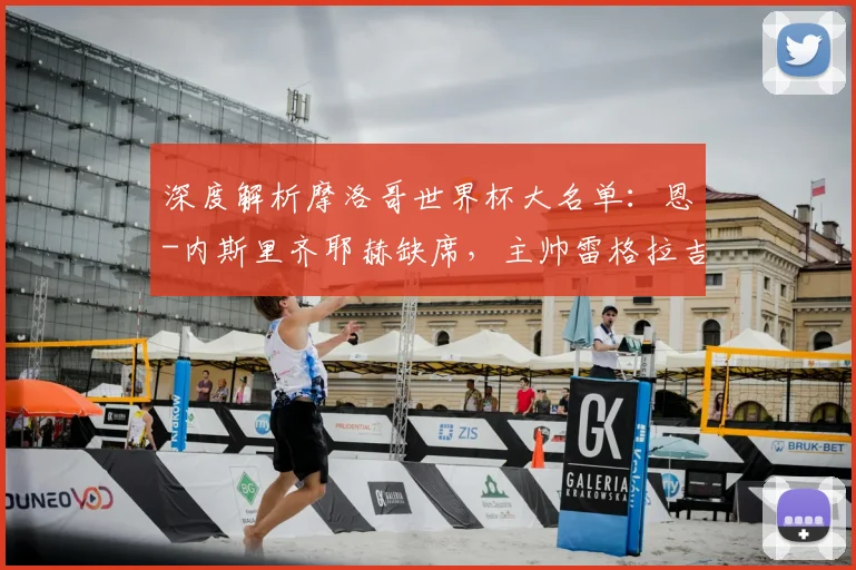 深度解析摩洛哥世界杯大名单:恩-内斯里齐耶赫缺席,主帅雷格拉吉的战术考量与阵容争议