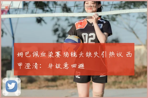 姆巴佩血染赛场镜头缺失引热议 西甲澄清：非故意回避