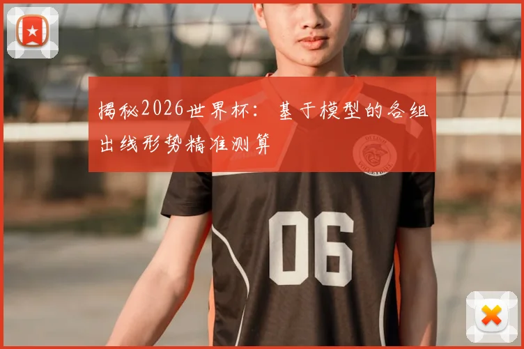 揭秘2026世界杯：基于模型的各组出线形势精准测算