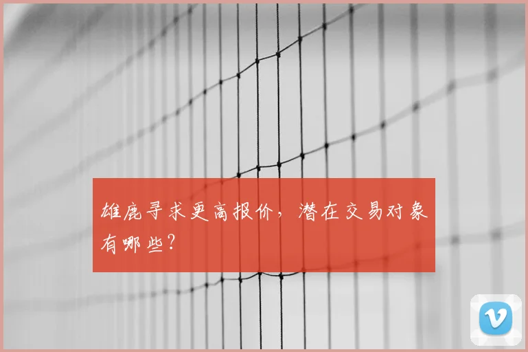 雄鹿寻求更高报价,潜在交易对象有哪些?