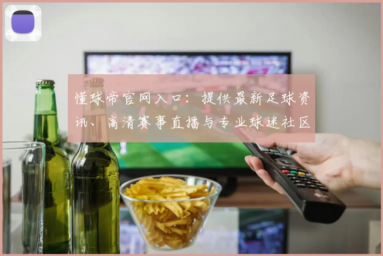 懂球帝官网入口：提供最新足球资讯、高清赛事直播与专业球迷社区讨论